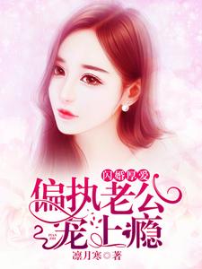 闪婚厚爱：偏执老公宠上瘾小说，闪婚厚爱：偏执老公宠上瘾免费阅读