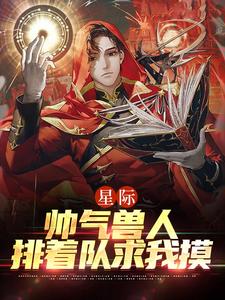 星际：帅气兽人排着队求我摸小说的免费电子版在哪里可以下载或阅读？