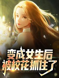 免费阅读顾念林若曦为主角的小说，变成女生后，被校花抓住了在线看