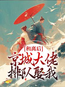 和离后，京城大佬排队娶我小说最新更新在哪里？免费在线看