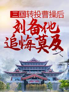 三国：转投曹操后，刘备他追悔莫及 杨凌糜贞，三国：转投曹操后，刘备他追悔莫及小说免费阅读