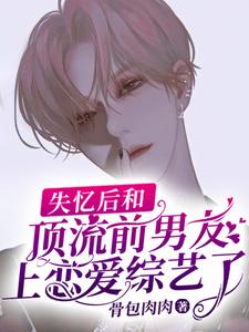 完结版《失忆后和顶流前男友上恋爱综艺了》在线免费阅读