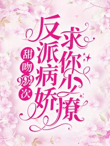 甜吻999次！反派病娇求你少撩这本小说完结了吗？免费查看最新章节