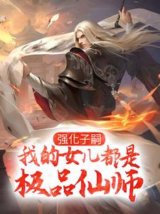 李小君小说在线章节免费阅读（强化子嗣，我的女儿都是极品仙师无弹窗无删减）