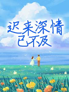 完结版《迟来深情已不及》章节阅读