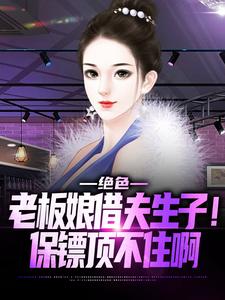 绝色老板娘借夫生子！保镖顶不住啊小说最新更新在哪里？免费在线看
