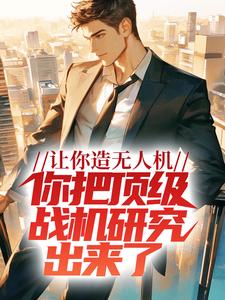 让你造无人机，你把顶级战机研究出来了？这本小说怎么样？免费在线阅读试试