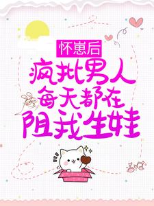 已完结小说《怀崽后，疯批男人每天都在阻我生娃》最新章节