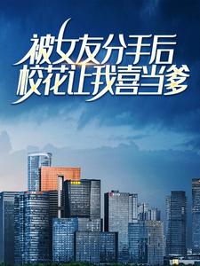 《被女友分手后，校花让我喜当爹》小说章节在线试读，《被女友分手后，校花让我喜当爹》最新章节目录