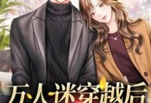 万人迷穿越后,男主沦陷了小说的免费电子版在哪里可以下载或阅读?-艾米文学