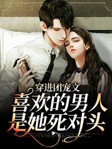 免费看穿进团宠文：喜欢的男人是她死对头小说的网站有哪些？
