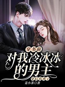 穿书前对我冷冰冰的男主穿后真香了免费阅读，穿书前对我冷冰冰的男主穿后真香了章节在线阅读