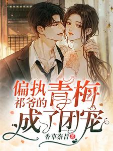 《偏执祁爷的青梅成了团宠》全集免费在线阅读（祁衍御司柒柒）