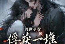 兽世圣女，俘获一堆兽人的心扉小说最新章节在哪里可以读到？-艾米文学