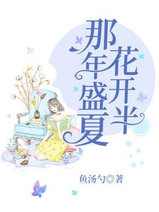 那年盛夏花开半小说，那年盛夏花开半水清欢衣江许水清然张予涵