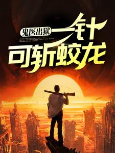 鬼医出狱，一针可斩蛟龙这本小说怎么样？免费在线阅读试试