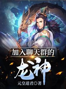 加入聊天群的龙神这本小说怎么样？免费在线阅读试试