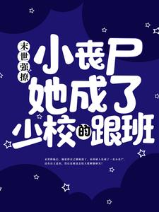 末世强撩：小丧尸她成了少校的跟班最新章节，末世强撩：小丧尸她成了少校的跟班免费阅读