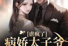 虐疯了！病娇太子爷强制求爱小说完结版章节免费阅读-艾米文学