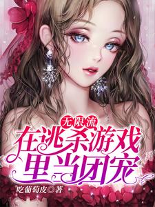 《无限流：在逃杀游戏里当团宠》全集免费在线阅读（陈生岑礼）