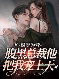 谋爱为营：腹黑总裁他把我宠上天小说完结版章节免费阅读