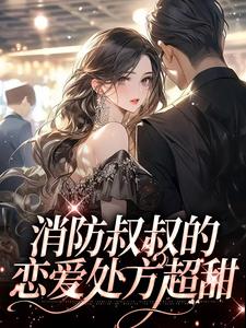 《消防叔叔的恋爱处方超甜》小说章节在线试读，《消防叔叔的恋爱处方超甜》最新章节目录