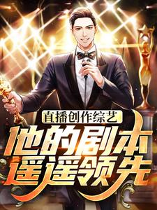 直播创作综艺，他的剧本遥遥领先这本小说完结了吗？免费查看最新章节