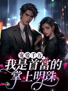 宠爱千万：我是首富的掌上明珠小说最新更新在哪里？免费在线看