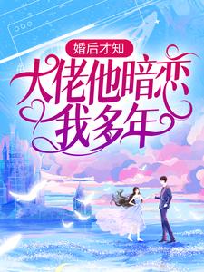 已完结小说《婚后才知，大佬他暗恋我多年》最新章节