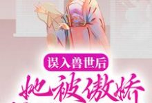 误入兽世后，她被傲娇蛇夫缠着宠小说完结了吗？在哪里可以免费读到？-艾米文学