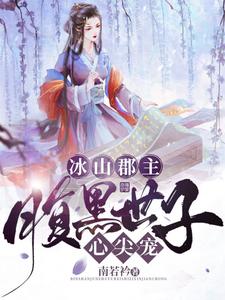 冰山郡主，腹黑世子心尖宠小说，冰山郡主，腹黑世子心尖宠章节在线阅读
