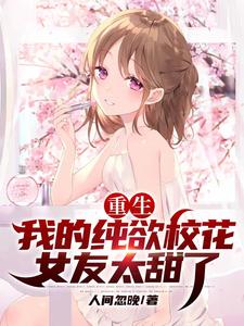 寻找重生：我的纯欲校花女友太甜了小说的最新更新章节