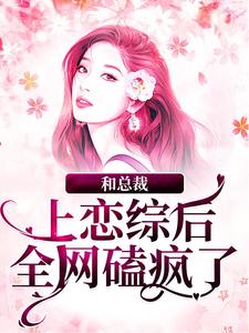 谢弥沈爅卿的小说在哪里看？免费在线阅读和总裁上恋综后，全网磕疯了