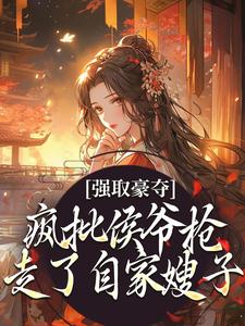 《强取豪夺：疯批侯爷抢走了自家嫂子》全集免费在线阅读（孟婉裴卿礼）