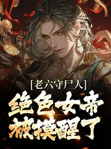老六守尸人，绝色女帝被摸醒了小说免费资源，老六守尸人，绝色女帝被摸醒了在线阅读