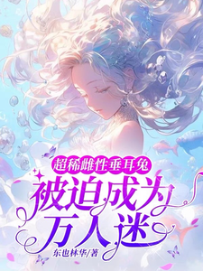 超稀雌性垂耳兔，被迫成为万人迷元杳很多雄性，超稀雌性垂耳兔，被迫成为万人迷最新章节