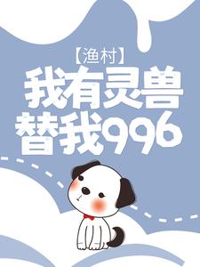 免费阅读 王天辉李国富为主角的小说，渔村：我有灵兽替我996在线看