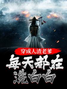 求穿成人渣老爹，每天都在洗白白小说免费资源