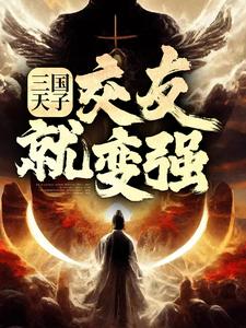 三国天子，交友就变强小说最新更新在哪里？免费在线看