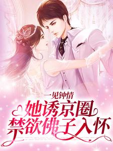 一见钟情：她诱京圈禁欲佛子入怀最新章节，一见钟情：她诱京圈禁欲佛子入怀免费阅读