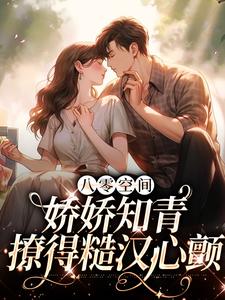 小说《八零空间：娇娇知青撩得糙汉心颤》章节阅读