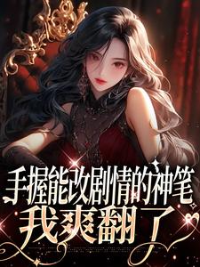 手握能改剧情的神笔，我爽翻了小说免费资源，手握能改剧情的神笔，我爽翻了在线阅读