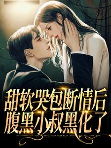 甜软哭包断情后，腹黑小叔黑化了小说，甜软哭包断情后，腹黑小叔黑化了免费阅读