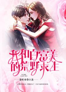 我和白富美的荒野求生章节免费在线阅读，曹魏冷晴完结版