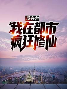 反夺舍：我在都市疯狂修仙小说完结了吗？在哪里可以免费读到？