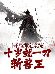 开局绑定系统，十岁就一刀斩兽王这本小说完结了吗？免费查看最新章节