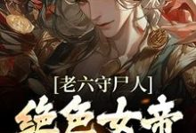 老六守尸人,绝色女帝被摸醒了小说有没有完整的免费版本在线阅读?-艾米文学