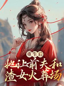重生后，她让前夫和渣女火葬场小说完结版章节免费阅读