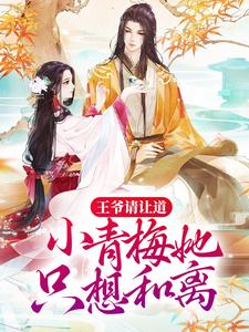 王爷请让道，小青梅她只想和离免费阅读，王爷请让道，小青梅她只想和离章节在线阅读