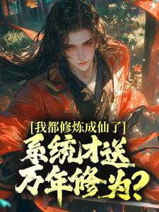 我都修炼成仙了，系统才送万年修为？小说的免费电子版在哪里可以下载或阅读？